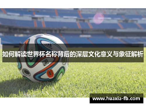 如何解读世界杯名称背后的深层文化意义与象征解析