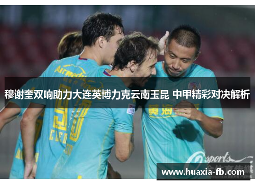 穆谢奎双响助力大连英博力克云南玉昆 中甲精彩对决解析