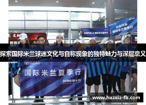 探索国际米兰球迷文化与自称现象的独特魅力与深层意义