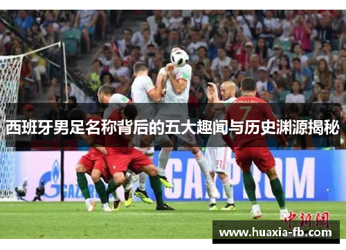 西班牙男足名称背后的五大趣闻与历史渊源揭秘 西班牙男足名称背后的五大趣闻与历史渊源揭秘