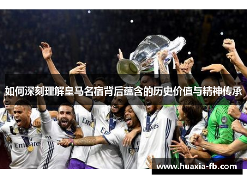 如何深刻理解皇马名宿背后蕴含的历史价值与精神传承 如何深刻理解皇马名宿背后蕴含的历史价值与精神传承