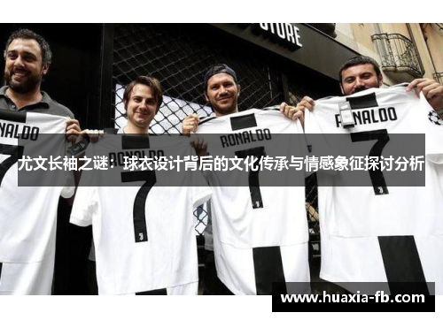 尤文长袖之谜:球衣设计背后的文化传承与情感象征探讨分析 尤文长袖之谜:球衣设计背后的文化传承与情感象征探讨分析