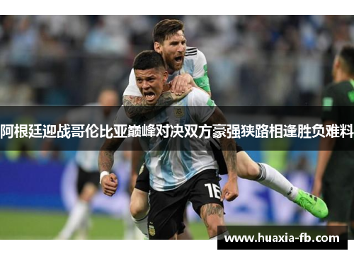 阿根廷迎战哥伦比亚巅峰对决双方豪强狭路相逢胜负难料