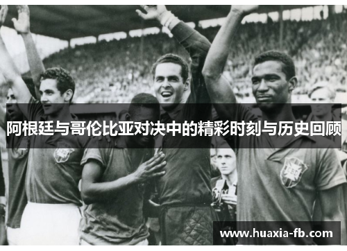 阿根廷与哥伦比亚对决中的精彩时刻与历史回顾