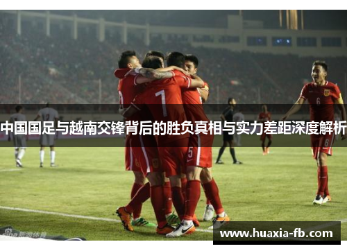 中国国足与越南交锋背后的胜负真相与实力差距深度解析