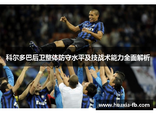 科尔多巴后卫整体防守水平及技战术能力全面解析