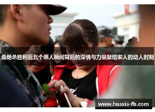 桑绝杀胜利后五个感人瞬间背后的深情与力量献给家人的动人时刻
