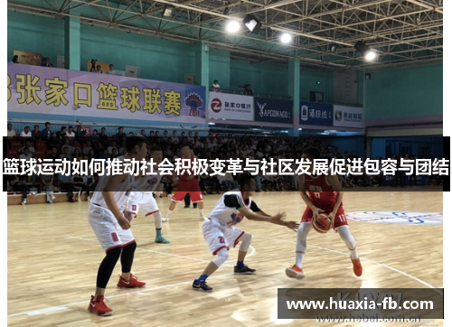 篮球运动如何推动社会积极变革与社区发展促进包容与团结