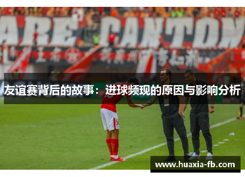 友谊赛背后的故事：进球频现的原因与影响分析