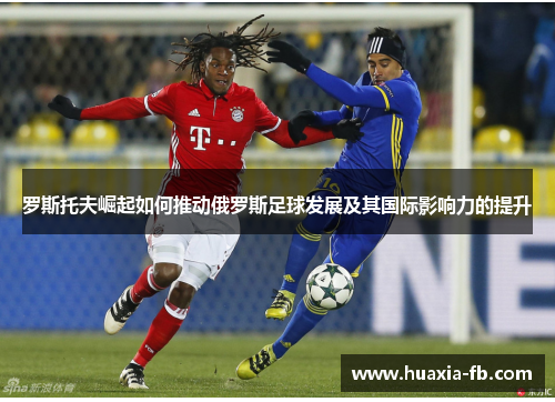 罗斯托夫崛起如何推动俄罗斯足球发展及其国际影响力的提升