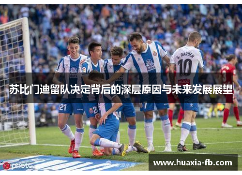 苏比门迪留队决定背后的深层原因与未来发展展望 苏比门迪留队决定背后的深层原因与未来发展展望