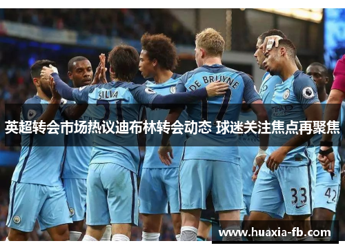 英超转会市场热议迪布林转会动态 球迷关注焦点再聚焦