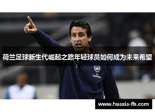 荷兰足球新生代崛起之路年轻球员如何成为未来希望 荷兰足球新生代崛起之路年轻球员如何成为未来希望