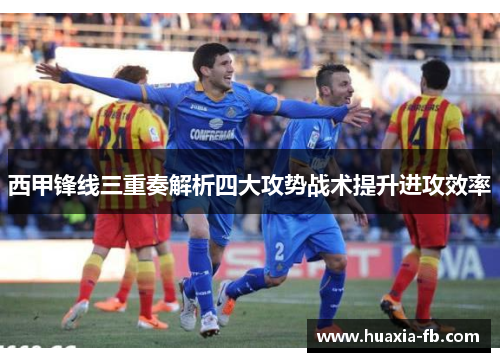 西甲锋线三重奏解析四大攻势战术提升进攻效率