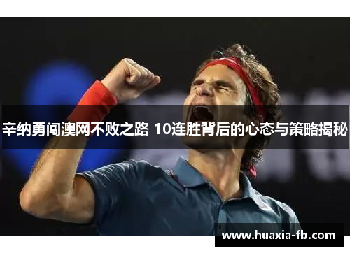 辛纳勇闯澳网不败之路 10连胜背后的心态与策略揭秘 辛纳勇闯澳网不败之路 10连胜背后的心态与策略揭秘