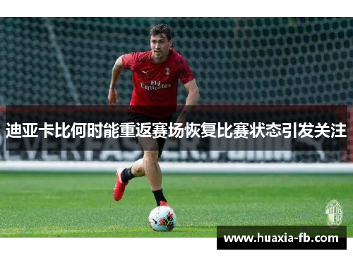 迪亚卡比何时能重返赛场恢复比赛状态引发关注