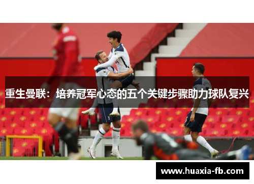重生曼联:培养冠军心态的五个关键步骤助力球队复兴 重生曼联:培养冠军心态的五个关键步骤助力球队复兴