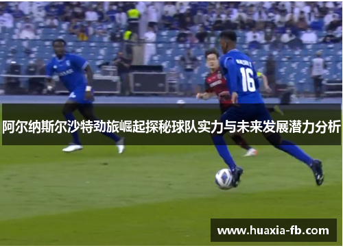 阿尔纳斯尔沙特劲旅崛起探秘球队实力与未来发展潜力分析