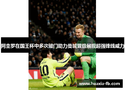 阿圭罗在国王杯中多次破门助力曼城晋级展现超强锋线威力 阿圭罗在国王杯中多次破门助力曼城晋级展现超强锋线威力