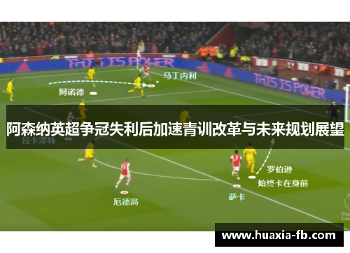 阿森纳英超争冠失利后加速青训改革与未来规划展望