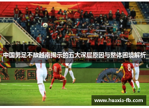 中国男足不敌越南揭示的五大深层原因与整体困境解析 中国男足不敌越南揭示的五大深层原因与整体困境解析