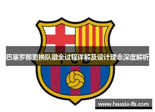 巴塞罗那更换队徽全过程详解及设计理念深度解析 巴塞罗那更换队徽全过程详解及设计理念深度解析