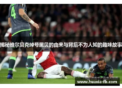 揭秘维尔贝克绰号黑贝的由来与背后不为人知的趣味故事