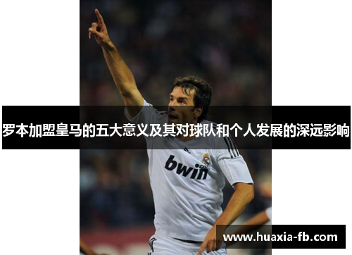 罗本加盟皇马的五大意义及其对球队和个人发展的深远影响