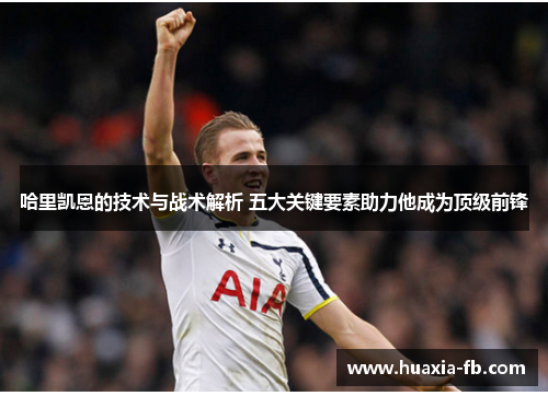 哈里凯恩的技术与战术解析 五大关键要素助力他成为顶级前锋 哈里凯恩的技术与战术解析 五大关键要素助力他成为顶级前锋