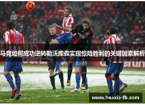马竞如何成功逆转勒沃库森实现惊险胜利的关键因素解析 马竞如何成功逆转勒沃库森实现惊险胜利的关键因素解析