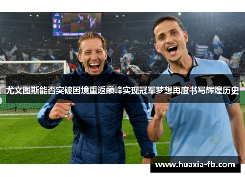 尤文图斯能否突破困境重返巅峰实现冠军梦想再度书写辉煌历史