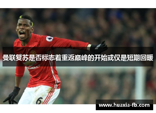 曼联复苏是否标志着重返巅峰的开始或仅是短期回暖
