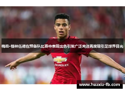 梅森·格林伍德在预备队比赛中表现出色引发广泛关注再度吸引足球界目光