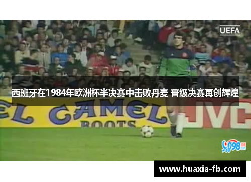西班牙在1984年欧洲杯半决赛中击败丹麦 晋级决赛再创辉煌