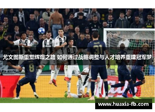 尤文图斯重塑辉煌之路 如何通过战略调整与人才培养重建冠军梦