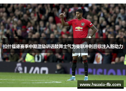 拉什福德赛季中期激励讲话鼓舞士气为曼联冲刺目标注入新动力