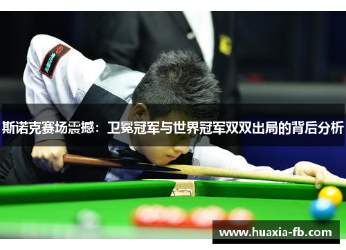 斯诺克赛场震撼：卫冕冠军与世界冠军双双出局的背后分析