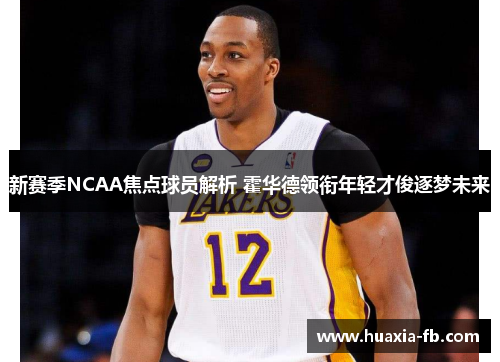 新赛季NCAA焦点球员解析 霍华德领衔年轻才俊逐梦未来