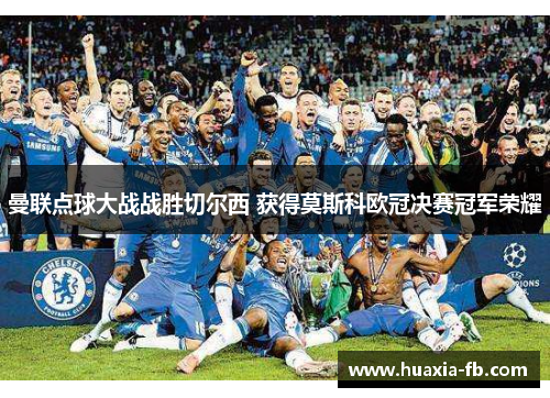 曼联点球大战战胜切尔西 获得莫斯科欧冠决赛冠军荣耀 曼联点球大战战胜切尔西 获得莫斯科欧冠决赛冠军荣耀