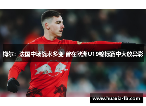 梅尔：法国中场战术多变 曾在欧洲U19锦标赛中大放异彩