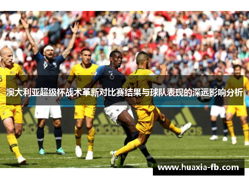 澳大利亚超级杯战术革新对比赛结果与球队表现的深远影响分析