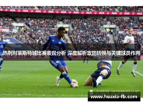 热刺对莱斯特城比赛表现分析 深度解析攻防转换与关键球员作用