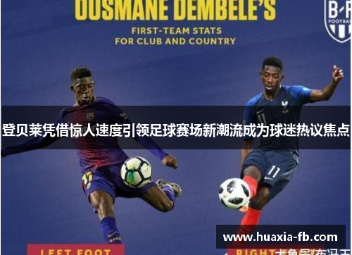 登贝莱凭借惊人速度引领足球赛场新潮流成为球迷热议焦点