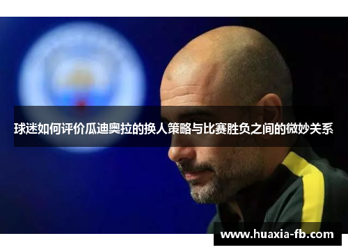 球迷如何评价瓜迪奥拉的换人策略与比赛胜负之间的微妙关系