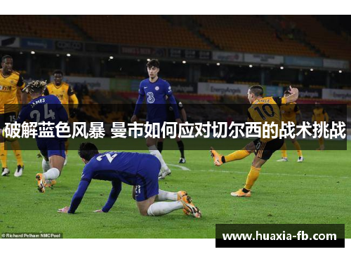 破解蓝色风暴 曼市如何应对切尔西的战术挑战