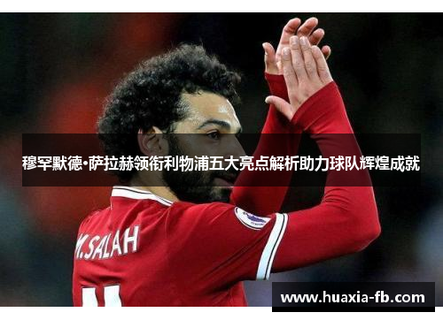穆罕默德·萨拉赫领衔利物浦五大亮点解析助力球队辉煌成就
