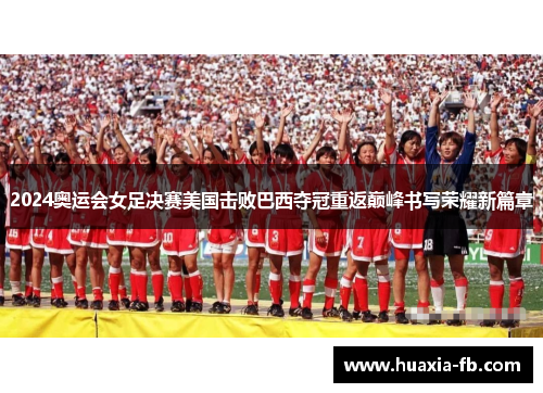 2024奥运会女足决赛美国击败巴西夺冠重返巅峰书写荣耀新篇章