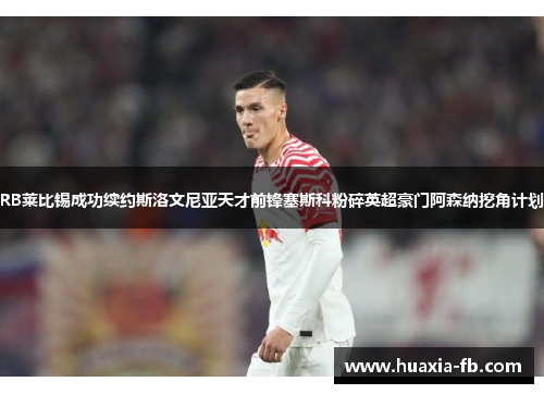 RB莱比锡成功续约斯洛文尼亚天才前锋塞斯科粉碎英超豪门阿森纳挖角计划