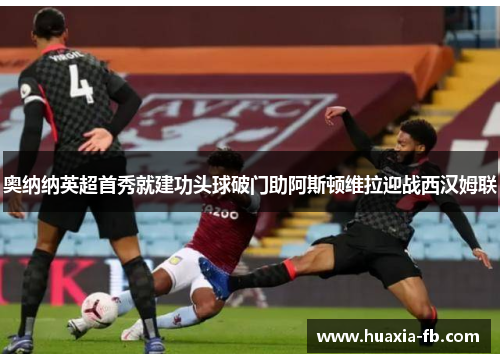 奥纳纳英超首秀就建功头球破门助阿斯顿维拉迎战西汉姆联