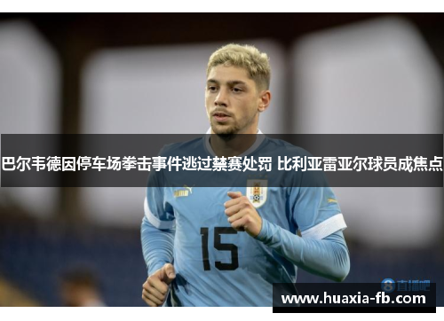 巴尔韦德因停车场拳击事件逃过禁赛处罚 比利亚雷亚尔球员成焦点